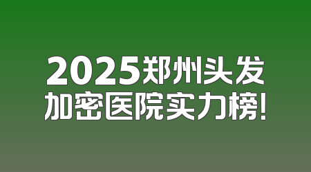 2025郑州头发加密医院实力榜！