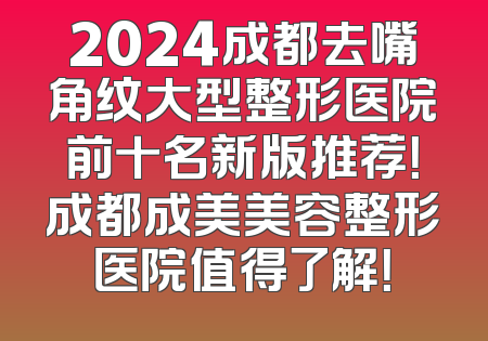 2024成都去嘴角纹大型整形医院前十名新版推荐！成都成美美容整形医院值得了解！