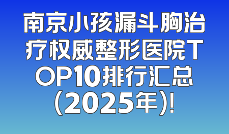 南京小孩漏斗胸治疗权威整形医院TOP10排行汇总（2025年）！