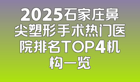 2025石家庄鼻尖塑形手术热门医院排名TOP4机构一览