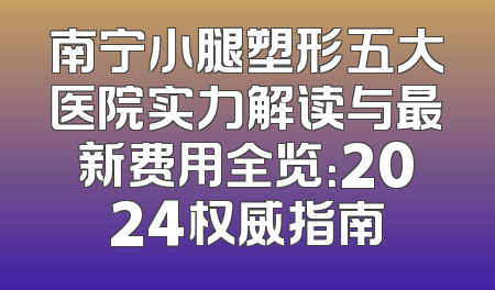 南宁小腿塑形五大医院实力解读与最新费用全览：2024权威指南