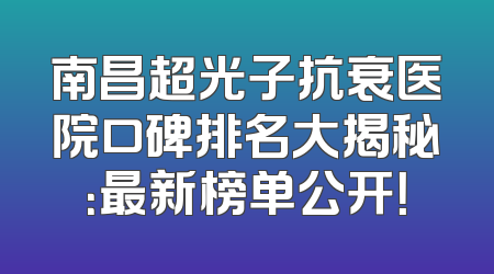 南昌超光子抗衰医院口碑排名大揭秘：最新榜单公开！