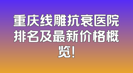 重庆线雕抗衰医院排名及最新价格概览！