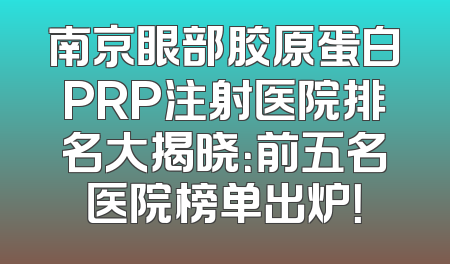 南京眼部胶原蛋白PRP注射医院排名大揭晓：前五名医院榜单出炉！