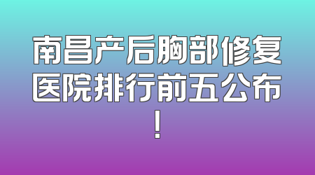 南昌产后胸部修复医院排行前五公布！
