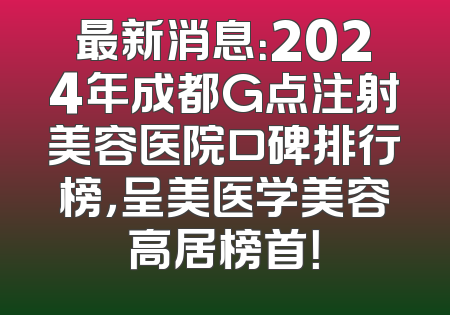 最新消息：2024年成都G点注射美容医院口碑排行榜，呈美医学美容高居榜首！
