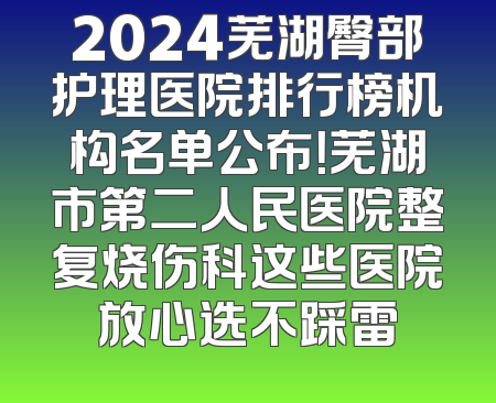 2024芜湖臀部护理医院排行榜机构名单公布！芜湖市第二人民医院整复烧伤科这些医院放心选不踩雷
