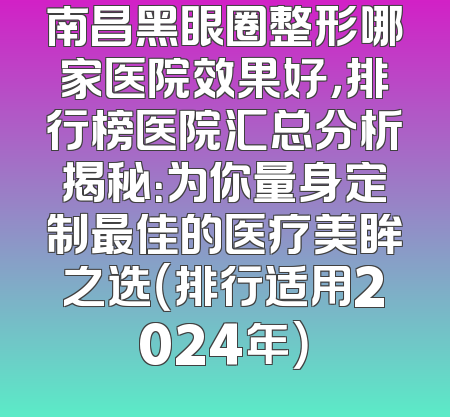 南昌黑眼圈整形哪家医院效果好，排行榜医院汇总分析揭秘：为你量身定制最佳的医疗美眸之选（排行适用2024年）