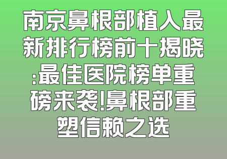 南京鼻根部植入最新排行榜前十揭晓：最佳医院榜单重磅来袭！鼻根部重塑信赖之选