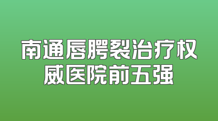 南通唇腭裂治疗权威医院前五强