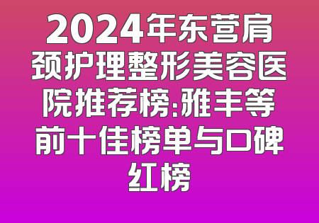 2024年东营肩颈护理整形美容医院推荐榜：雅丰等前十佳榜单与口碑红榜