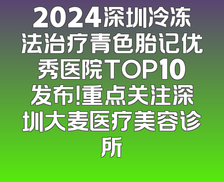 2024深圳冷冻法治疗青色胎记优秀医院TOP10发布！重点关注深圳大麦医疗美容诊所