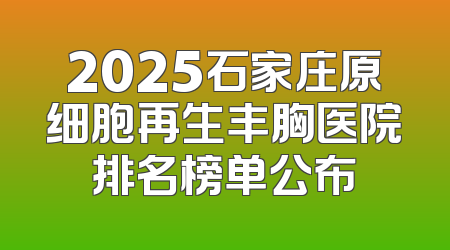 2025石家庄原细胞再生丰胸医院排名榜单公布