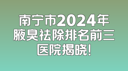 南宁市2024年腋臭祛除排名前三医院揭晓！