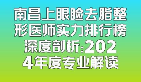 南昌上眼睑去脂整形医师实力排行榜深度剖析：2024年度专业解读