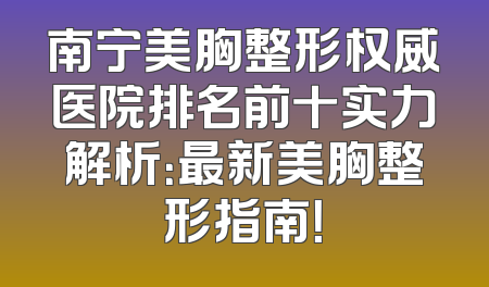 南宁美胸整形权威医院排名前十实力解析：最新美胸整形指南！