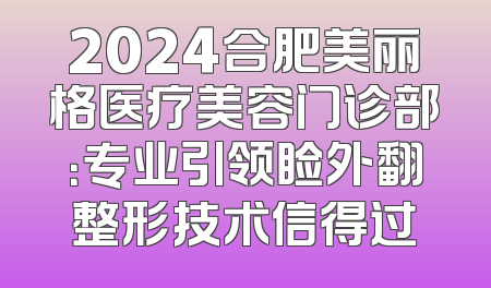 2024合肥美丽格医疗美容门诊部：专业引领睑外翻整形技术信得过