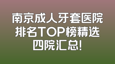 南京成人牙套医院排名TOP榜精选四院汇总！