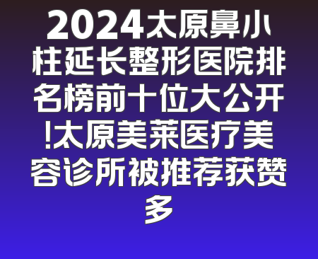 2024太原鼻小柱延长整形医院排名榜前十位大公开！太原美莱医疗美容诊所被推荐获赞多