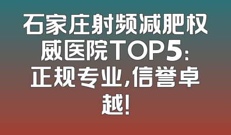 石家庄射频减肥权威医院TOP5：正规专业，信誉卓越！