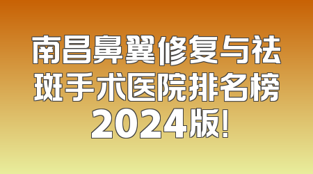 南昌鼻翼修复与祛斑手术医院排名榜 2024版！