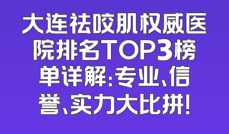 大连祛咬肌权威医院排名TOP3榜单详解：专业、信誉、实力大比拼！