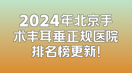 2024年北京手术丰耳垂正规医院排名榜更新！