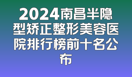 2024南昌半隐型矫正整形美容医院排行榜前十名公布