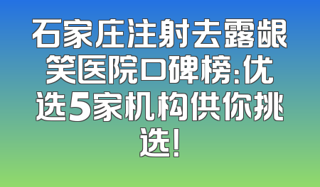 石家庄注射去露龈笑医院口碑榜：优选5家机构供你挑选！