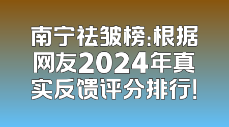 南宁祛皱榜：根据网友2024年真实反馈评分排行！