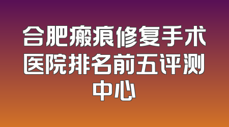 合肥瘢痕修复手术医院排名前五评测中心