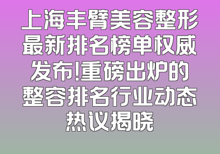 上海丰臂美容整形最新排名榜单权威发布！重磅出炉的整容排名行业动态热议揭晓