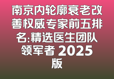 南京内轮廓衰老改善权威专家前五排名：精选医生团队领军者 2025版