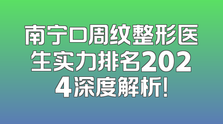 南宁口周纹整形医生实力排名2024深度解析！
