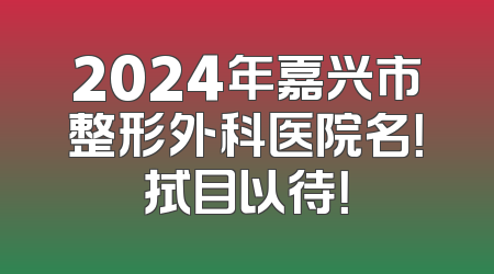 2024年嘉兴市整形外科医院名！拭目以待！