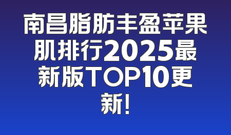 南昌脂肪丰盈苹果肌排行2025最新版TOP10更新！