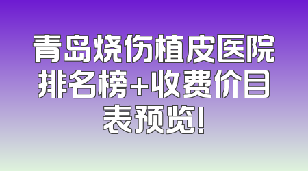 青岛烧伤植皮医院排名榜+收费价目表预览!