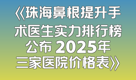《珠海鼻根提升手术医生实力排行榜公布 2025年三家医院价格表》