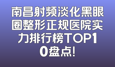 南昌射频淡化黑眼圈整形正规医院实力排行榜TOP10盘点！