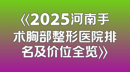 《2025河南手术胸部整形医院排名及价位全览》