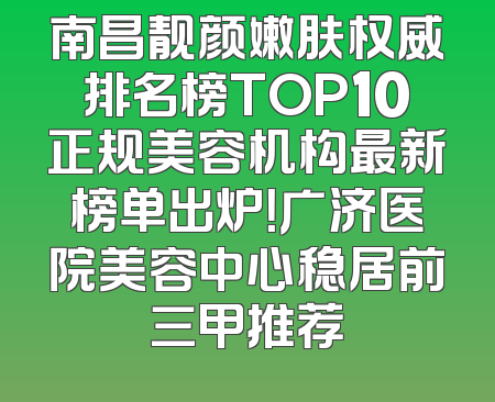 南昌靓颜嫩肤权威排名榜TOP10正规美容机构最新榜单出炉！广济医院美容中心稳居前三甲推荐