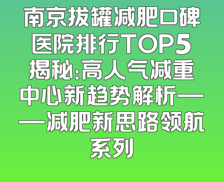 南京拔罐减肥口碑医院排行TOP5揭秘：高人气减重中心新趋势解析——减肥新思路领航系列