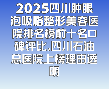 2025四川肿眼泡吸脂整形美容医院排名榜前十名口碑评比，四川石油总医院上榜理由透明
