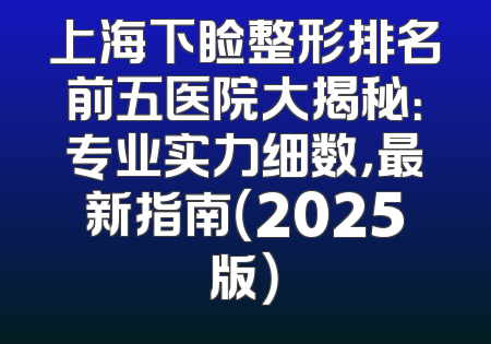 上海下睑整形排名前五医院大揭秘：专业实力细数，最新指南（2025版）