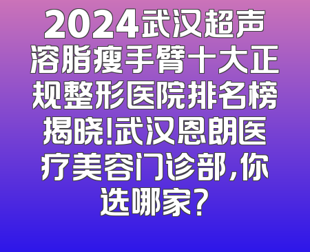 2024武汉超声溶脂瘦手臂十大正规整形医院排名榜揭晓！武汉恩朗医疗美容门诊部，你选哪家？