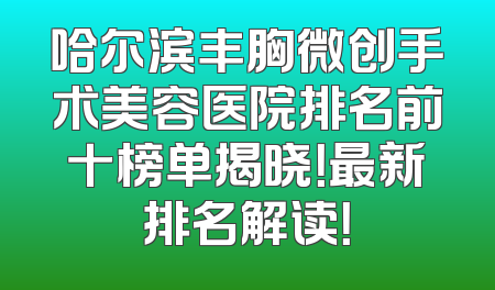 哈尔滨丰胸微创手术美容医院排名前十榜单揭晓！最新排名解读！