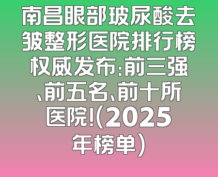 南昌眼部玻尿酸去皱整形医院排行榜权威发布：前三强、前五名、前十所医院!（2025年榜单）