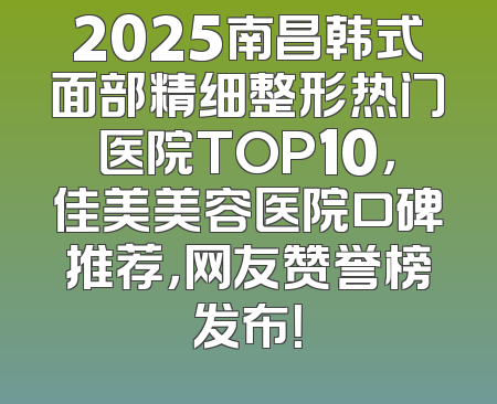2025南昌韩式面部精细整形热门医院TOP10，佳美美容医院口碑推荐，网友赞誉榜发布！