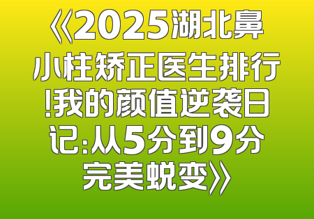 《2025湖北鼻小柱矫正医生排行！我的颜值逆袭日记：从5分到9分完美蜕变》