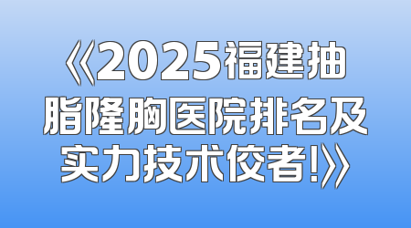 《2025福建抽脂隆胸医院排名及实力技术佼者！》
